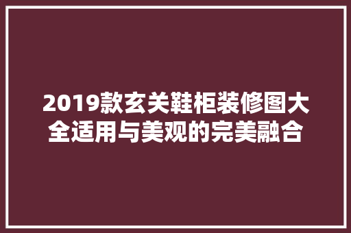 2019款玄关鞋柜装修图大全适用与美观的完美融合