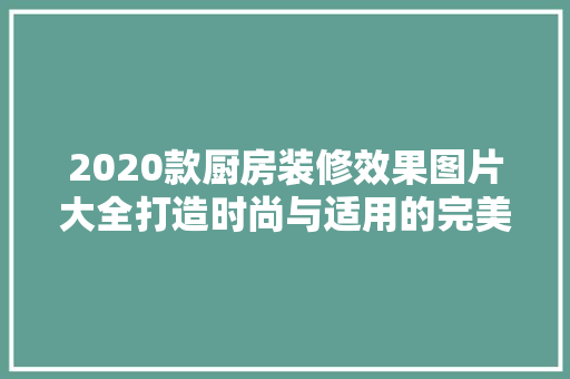 2020款厨房装修效果图片大全打造时尚与适用的完美空间
