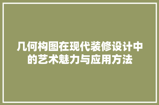 几何构图在现代装修设计中的艺术魅力与应用方法