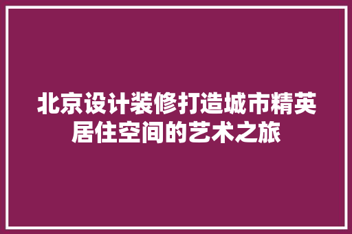 北京设计装修打造城市精英居住空间的艺术之旅