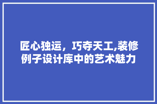 匠心独运，巧夺天工,装修例子设计库中的艺术魅力