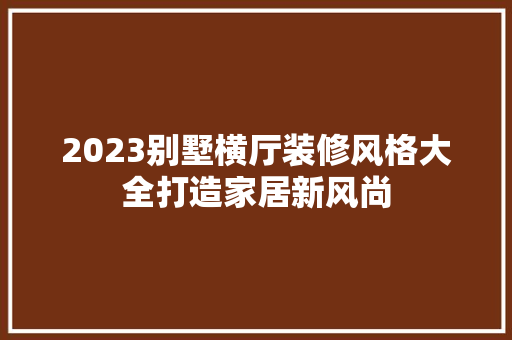 2023别墅横厅装修风格大全打造家居新风尚