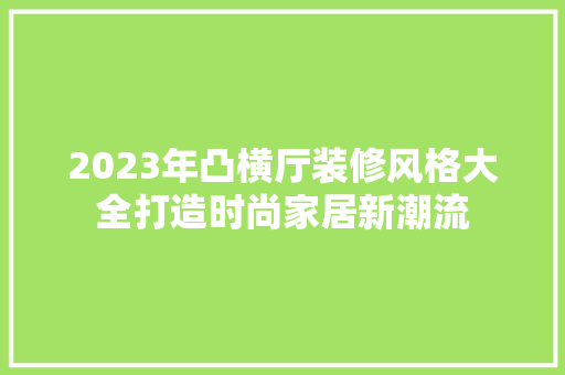 2023年凸横厅装修风格大全打造时尚家居新潮流