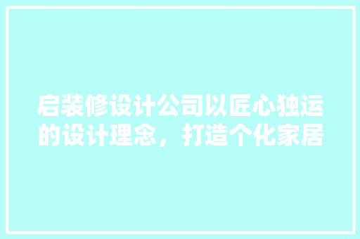 启装修设计公司以匠心独运的设计理念，打造个化家居空间