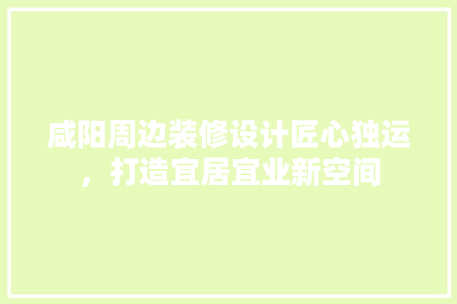 咸阳周边装修设计匠心独运，打造宜居宜业新空间