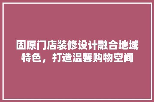 固原门店装修设计融合地域特色，打造温馨购物空间