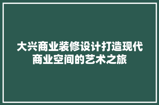 大兴商业装修设计打造现代商业空间的艺术之旅