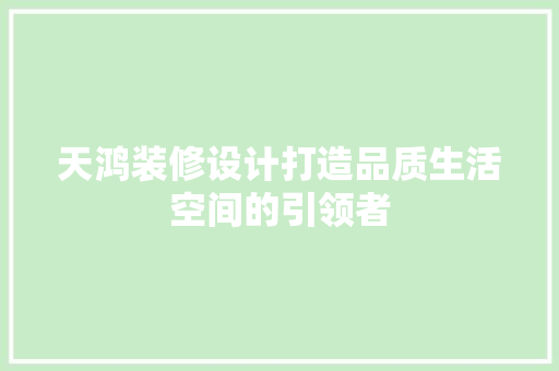 天鸿装修设计打造品质生活空间的引领者