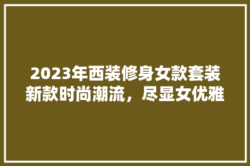 2023年西装修身女款套装新款时尚潮流，尽显女优雅魅力  第1张