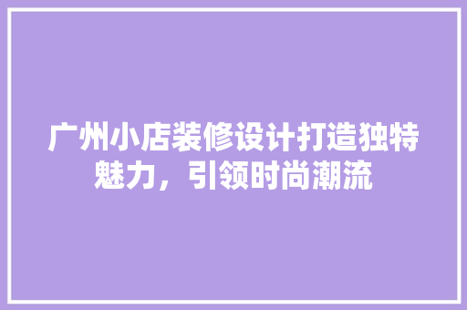 广州小店装修设计打造独特魅力，引领时尚潮流