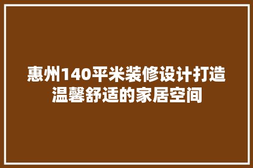 惠州140平米装修设计打造温馨舒适的家居空间