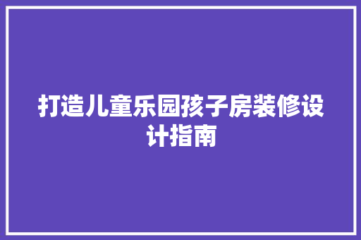打造儿童乐园孩子房装修设计指南