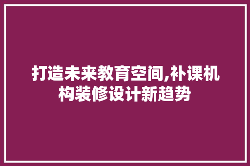 打造未来教育空间,补课机构装修设计新趋势