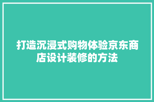 打造沉浸式购物体验京东商店设计装修的方法