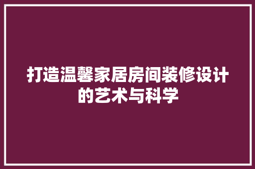 打造温馨家居房间装修设计的艺术与科学