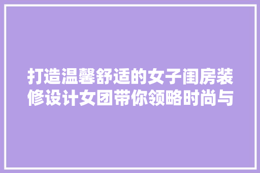 打造温馨舒适的女子闺房装修设计女团带你领略时尚与适用的完美结合