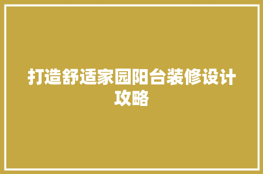 打造舒适家园阳台装修设计攻略