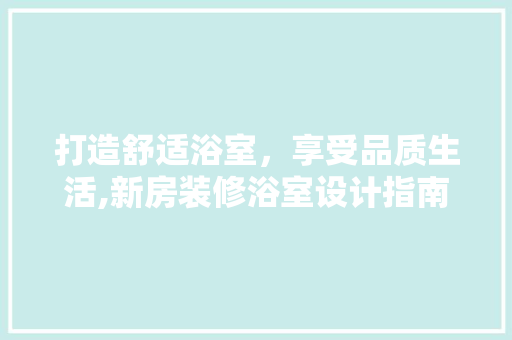 打造舒适浴室，享受品质生活,新房装修浴室设计指南