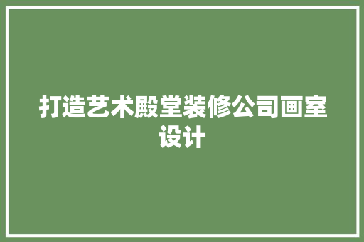 打造艺术殿堂装修公司画室设计