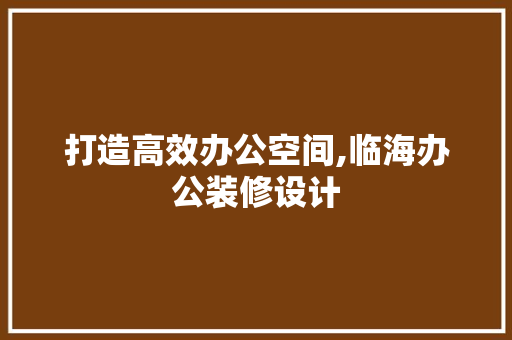 打造高效办公空间,临海办公装修设计