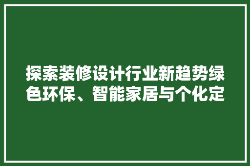 探索装修设计行业新趋势绿色环保、智能家居与个化定制