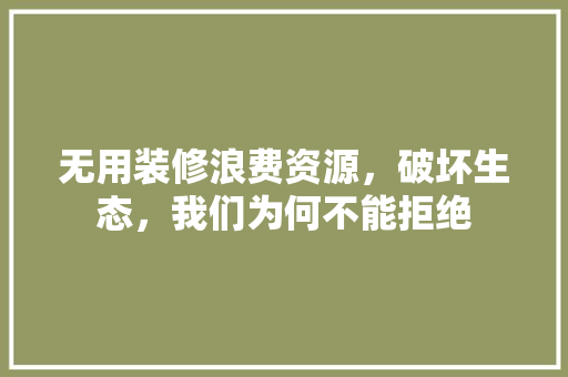 无用装修浪费资源，破坏生态，我们为何不能拒绝