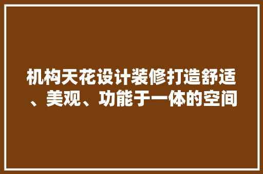 机构天花设计装修打造舒适、美观、功能于一体的空间艺术