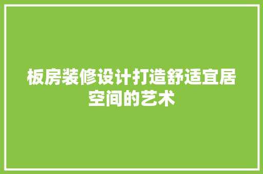板房装修设计打造舒适宜居空间的艺术