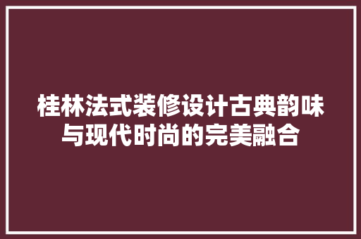 桂林法式装修设计古典韵味与现代时尚的完美融合