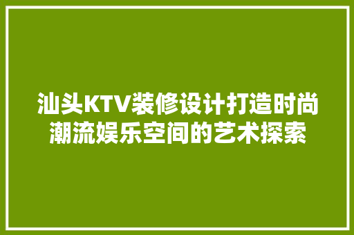 汕头KTV装修设计打造时尚潮流娱乐空间的艺术探索