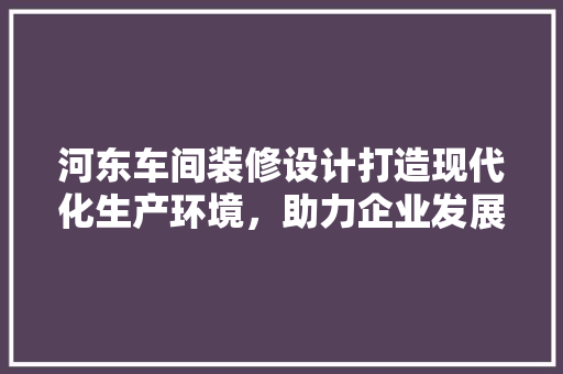 河东车间装修设计打造现代化生产环境，助力企业发展