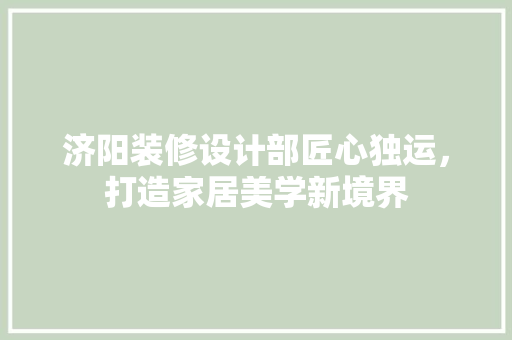 济阳装修设计部匠心独运，打造家居美学新境界