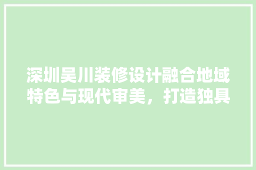 深圳吴川装修设计融合地域特色与现代审美，打造独具匠心的家居空间