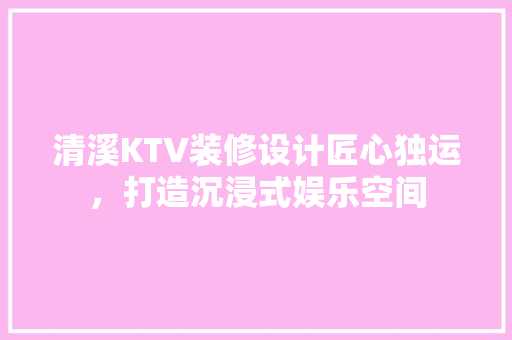 清溪KTV装修设计匠心独运，打造沉浸式娱乐空间