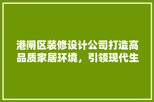 港闸区装修设计公司打造高品质家居环境，引领现代生活潮流