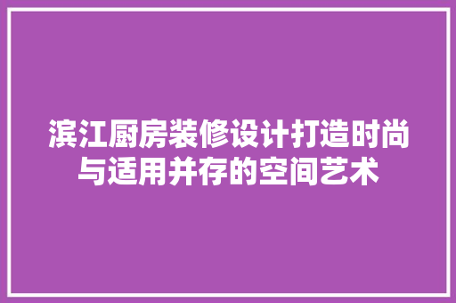 滨江厨房装修设计打造时尚与适用并存的空间艺术