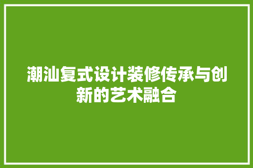 潮汕复式设计装修传承与创新的艺术融合