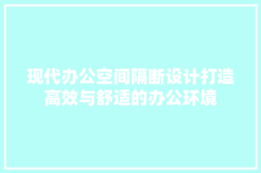 现代办公空间隔断设计打造高效与舒适的办公环境