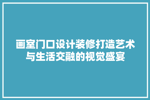 画室门口设计装修打造艺术与生活交融的视觉盛宴