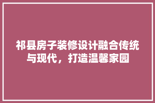 祁县房子装修设计融合传统与现代，打造温馨家园