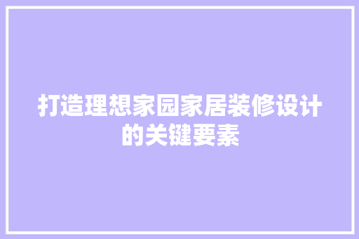 打造理想家园家居装修设计的关键要素