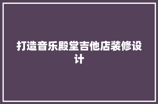 打造音乐殿堂吉他店装修设计
