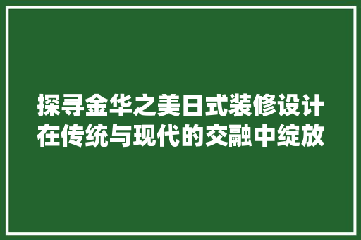 探寻金华之美日式装修设计在传统与现代的交融中绽放光彩