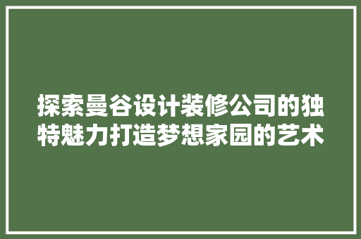 探索曼谷设计装修公司的独特魅力打造梦想家园的艺术之旅