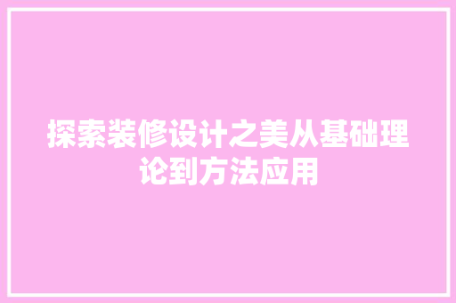 探索装修设计之美从基础理论到方法应用