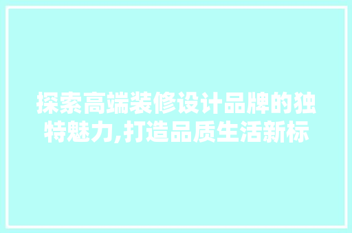 探索高端装修设计品牌的独特魅力,打造品质生活新标杆