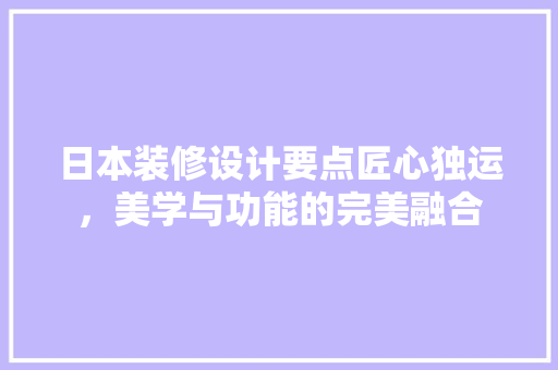 日本装修设计要点匠心独运，美学与功能的完美融合
