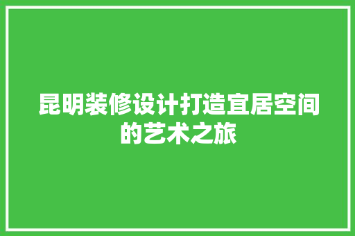昆明装修设计打造宜居空间的艺术之旅