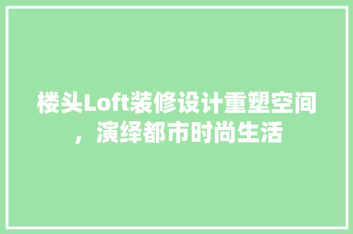 楼头Loft装修设计重塑空间，演绎都市时尚生活