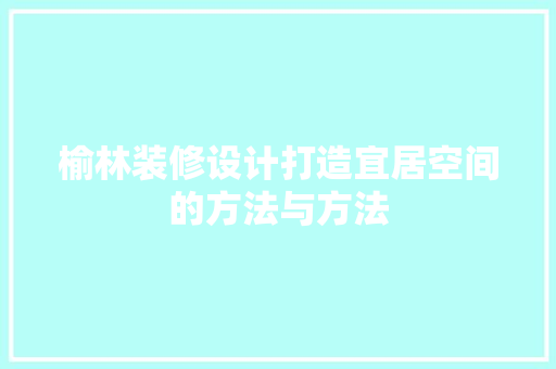 榆林装修设计打造宜居空间的方法与方法